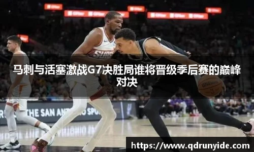 马刺与活塞激战G7决胜局谁将晋级季后赛的巅峰对决