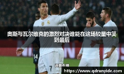 奥斯与瓦尔维克的激烈对决谁能在这场较量中笑到最后