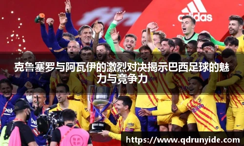 克鲁塞罗与阿瓦伊的激烈对决揭示巴西足球的魅力与竞争力
