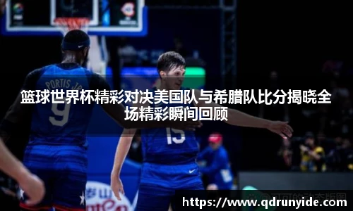篮球世界杯精彩对决美国队与希腊队比分揭晓全场精彩瞬间回顾